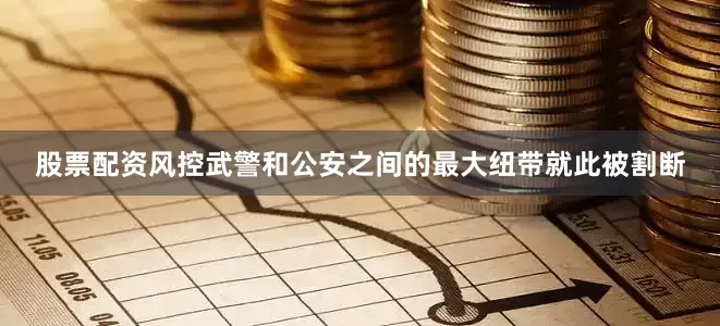 股票配资风控武警和公安之间的最大纽带就此被割断