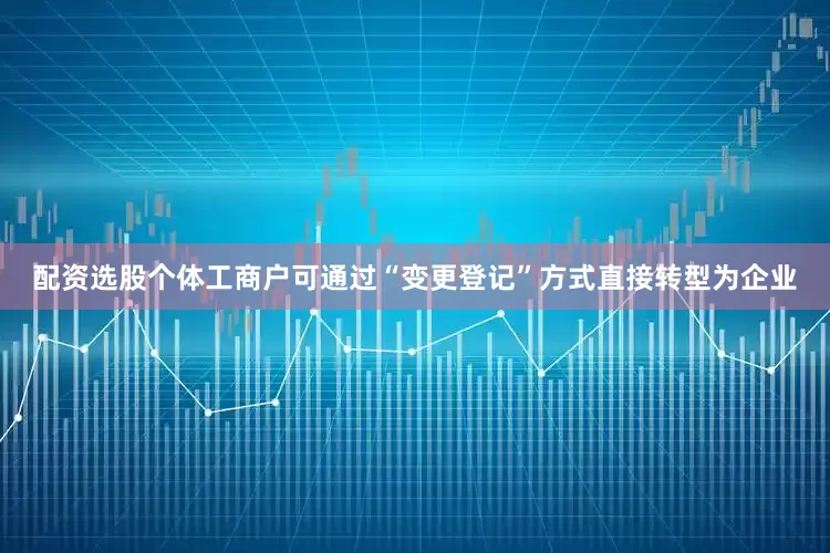 配资选股个体工商户可通过“变更登记”方式直接转型为企业