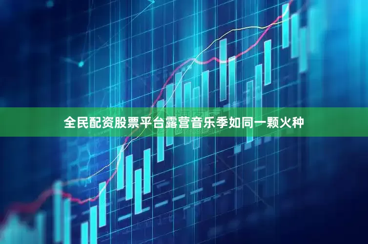 全民配资股票平台露营音乐季如同一颗火种