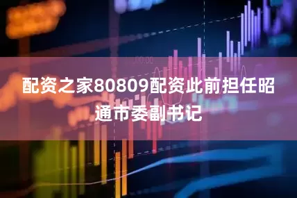 配资之家80809配资此前担任昭通市委副书记