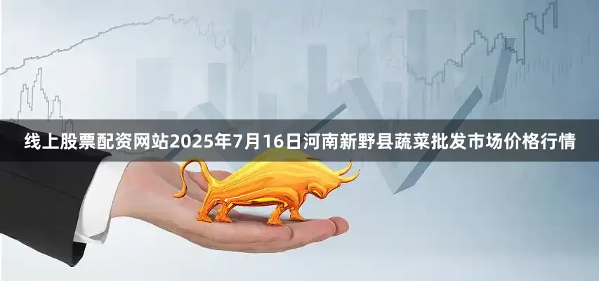 线上股票配资网站2025年7月16日河南新野县蔬菜批发市场价格行情