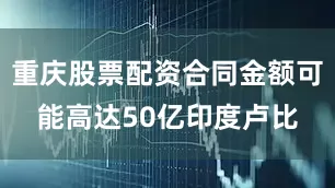重庆股票配资合同金额可能高达50亿印度卢比