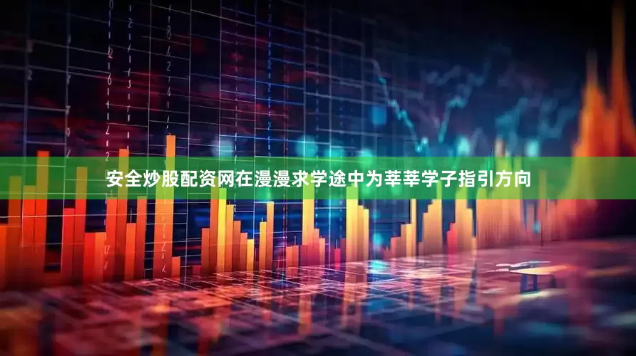 安全炒股配资网在漫漫求学途中为莘莘学子指引方向