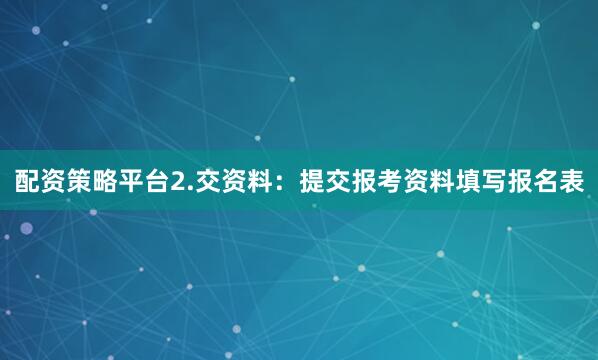 配资策略平台2.交资料：提交报考资料填写报名表