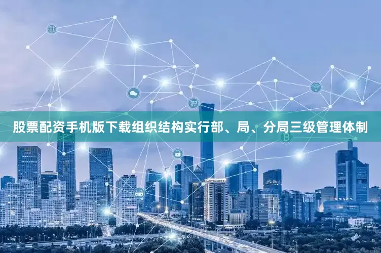 股票配资手机版下载组织结构实行部、局、分局三级管理体制
