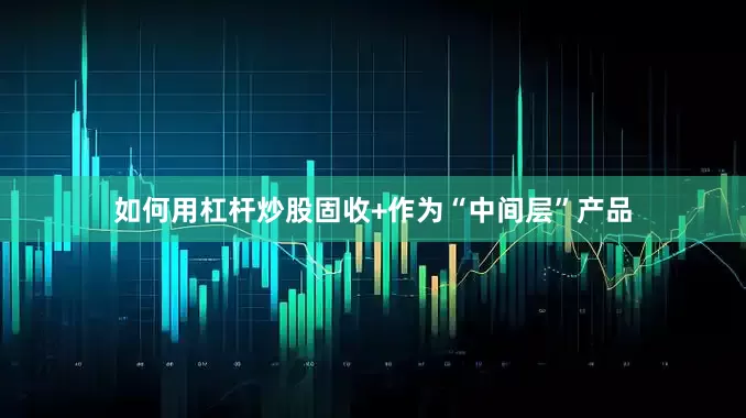 如何用杠杆炒股固收+作为“中间层”产品