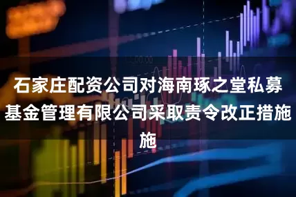 石家庄配资公司对海南琢之堂私募基金管理有限公司采取责令改正措施