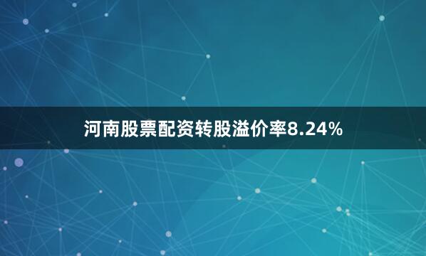 河南股票配资转股溢价率8.24%