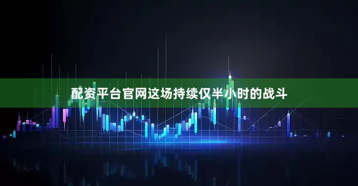 配资平台官网这场持续仅半小时的战斗