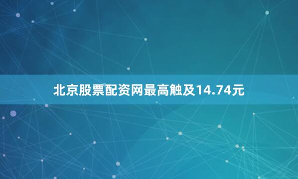 北京股票配资网最高触及14.74元