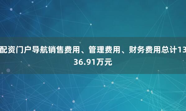 配资门户导航销售费用、管理费用、财务费用总计1336.91万元