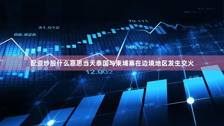 配资炒股什么意思当天泰国与柬埔寨在边境地区发生交火