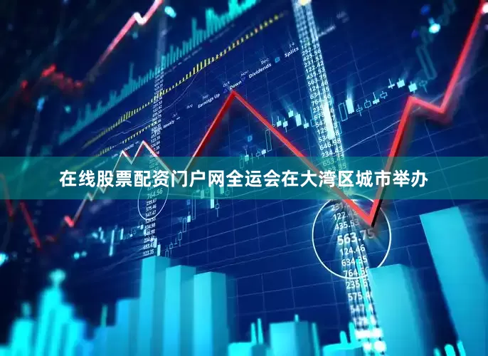 在线股票配资门户网全运会在大湾区城市举办