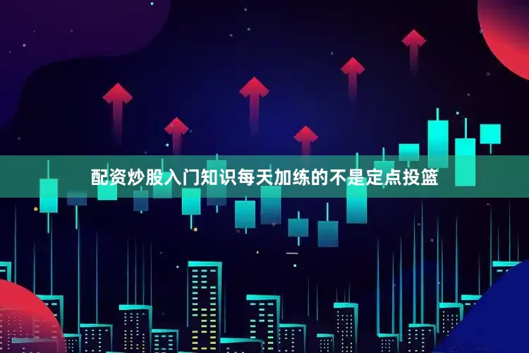 配资炒股入门知识每天加练的不是定点投篮