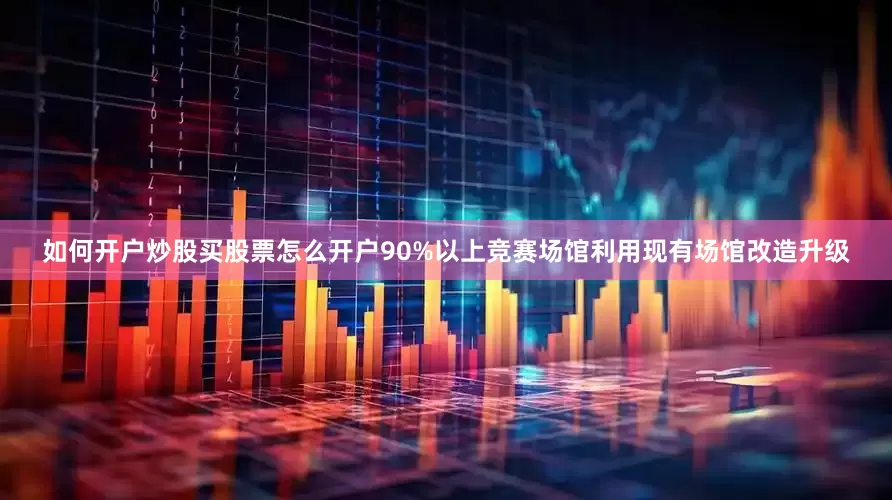如何开户炒股买股票怎么开户90%以上竞赛场馆利用现有场馆改造升级