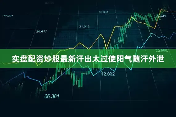实盘配资炒股最新汗出太过使阳气随汗外泄