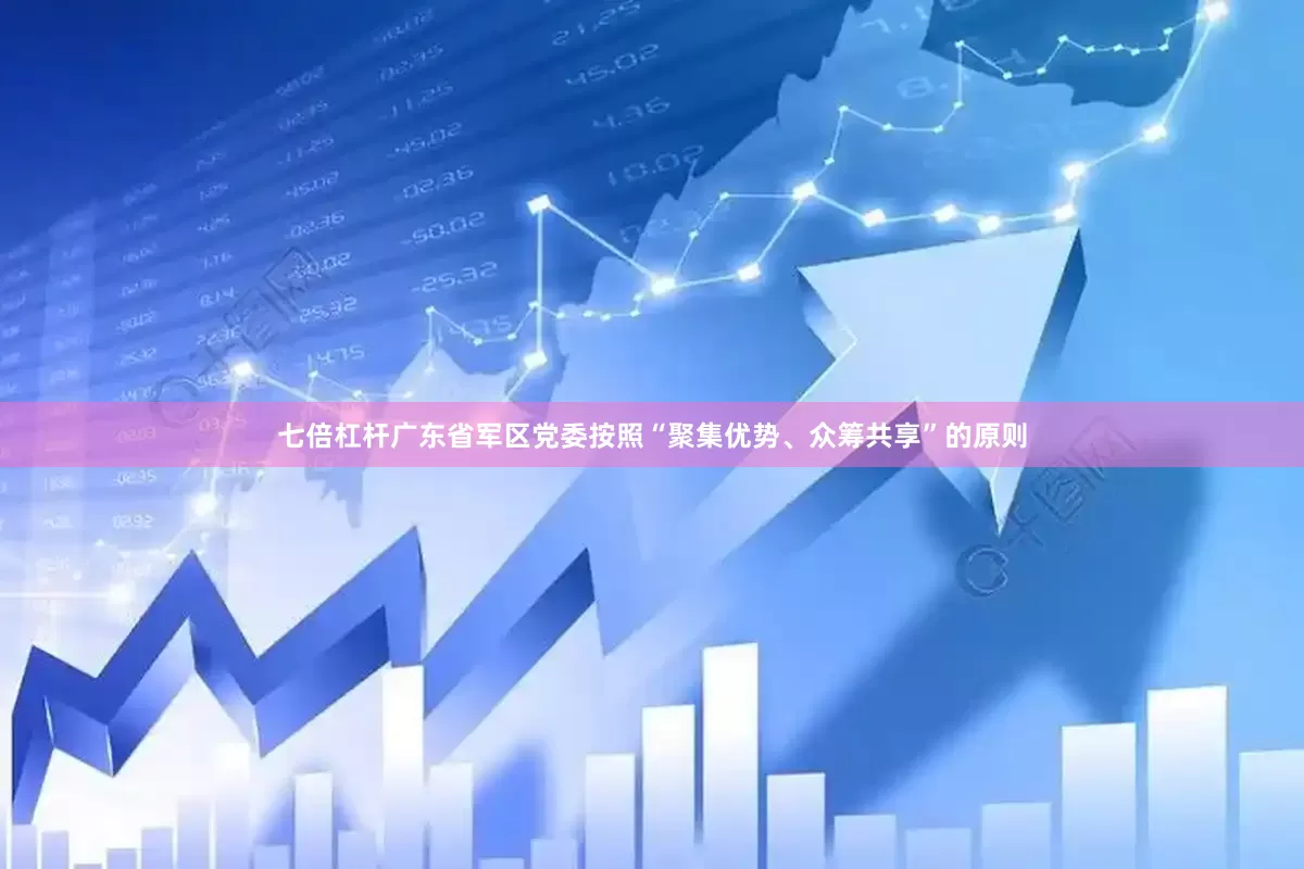 七倍杠杆广东省军区党委按照“聚集优势、众筹共享”的原则