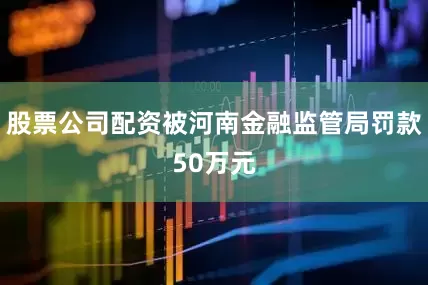 股票公司配资被河南金融监管局罚款50万元