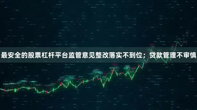 最安全的股票杠杆平台监管意见整改落实不到位；贷款管理不审慎