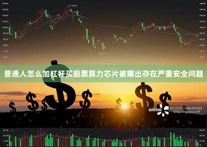 普通人怎么加杠杆买股票算力芯片被曝出存在严重安全问题