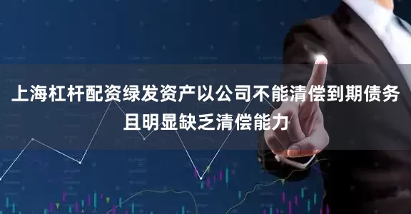 上海杠杆配资绿发资产以公司不能清偿到期债务且明显缺乏清偿能力
