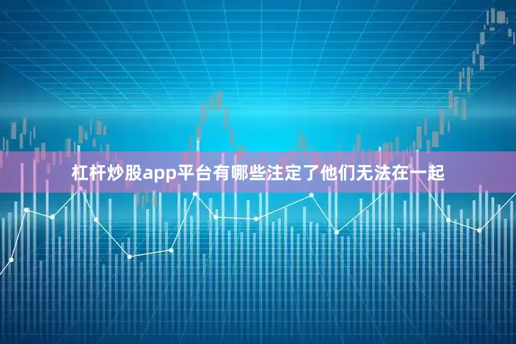 杠杆炒股app平台有哪些注定了他们无法在一起