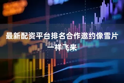 最新配资平台排名合作邀约像雪片一样飞来