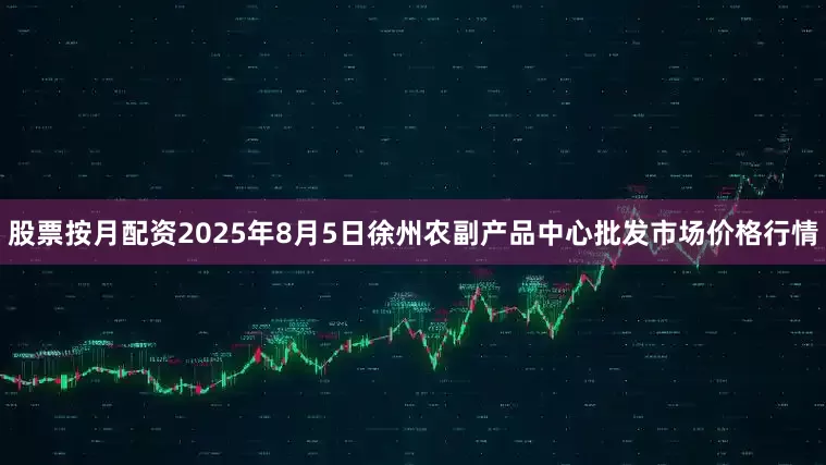 股票按月配资2025年8月5日徐州农副产品中心批发市场价格行情