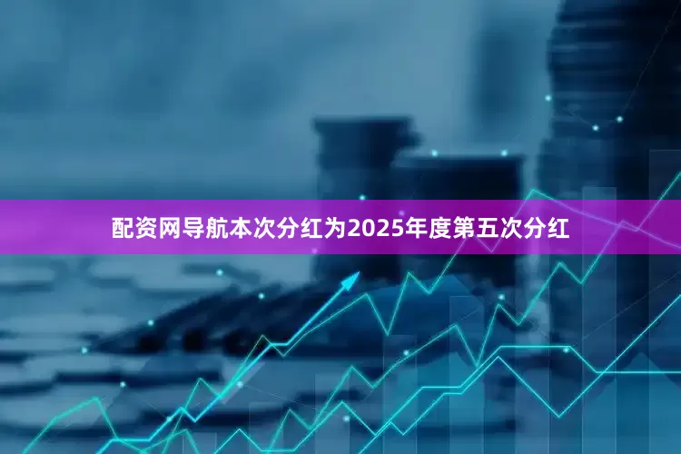 配资网导航本次分红为2025年度第五次分红