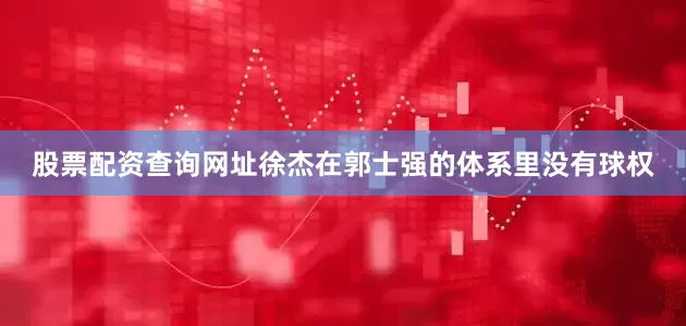股票配资查询网址徐杰在郭士强的体系里没有球权