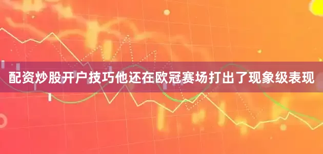 配资炒股开户技巧他还在欧冠赛场打出了现象级表现