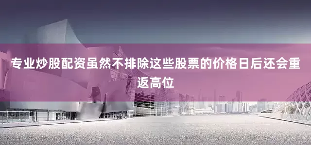 专业炒股配资虽然不排除这些股票的价格日后还会重返高位