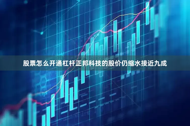 股票怎么开通杠杆正邦科技的股价仍缩水接近九成