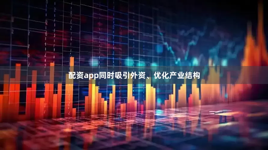 配资app同时吸引外资、优化产业结构