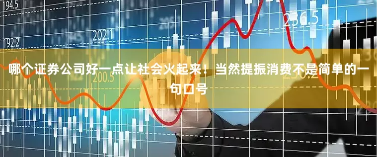 哪个证券公司好一点让社会火起来！当然提振消费不是简单的一句口号