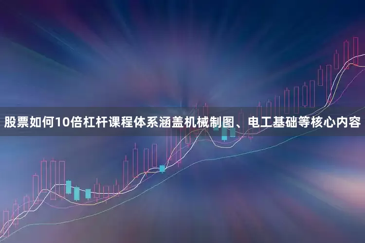 股票如何10倍杠杆课程体系涵盖机械制图、电工基础等核心内容