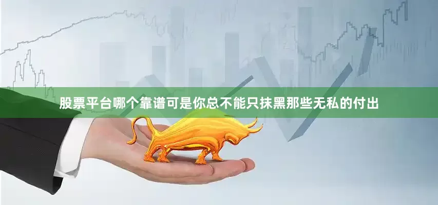 股票平台哪个靠谱可是你总不能只抹黑那些无私的付出