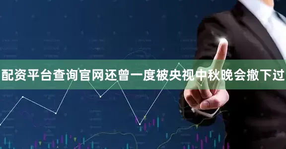 配资平台查询官网还曾一度被央视中秋晚会撤下过