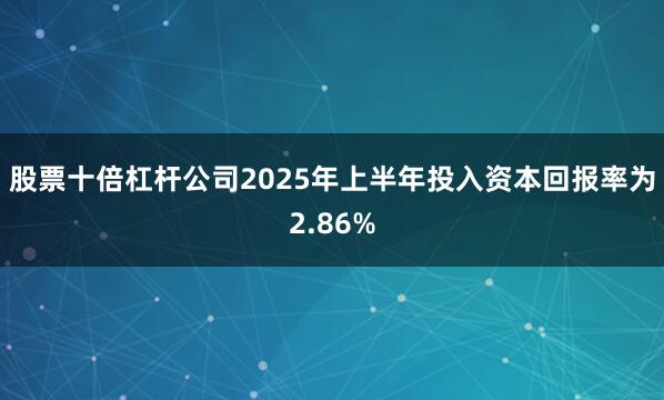 股票十倍杠杆公司2025年上半年投入资本回报率为2.86%