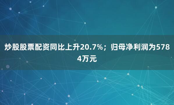 炒股股票配资同比上升20.7%；归母净利润为5784万元