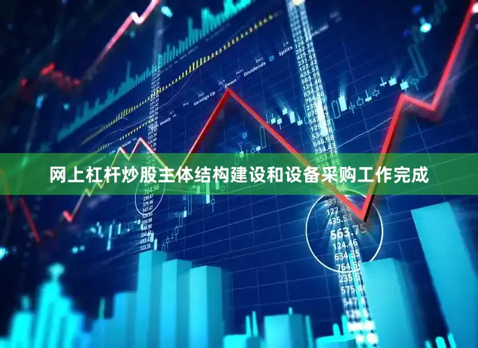 网上杠杆炒股主体结构建设和设备采购工作完成