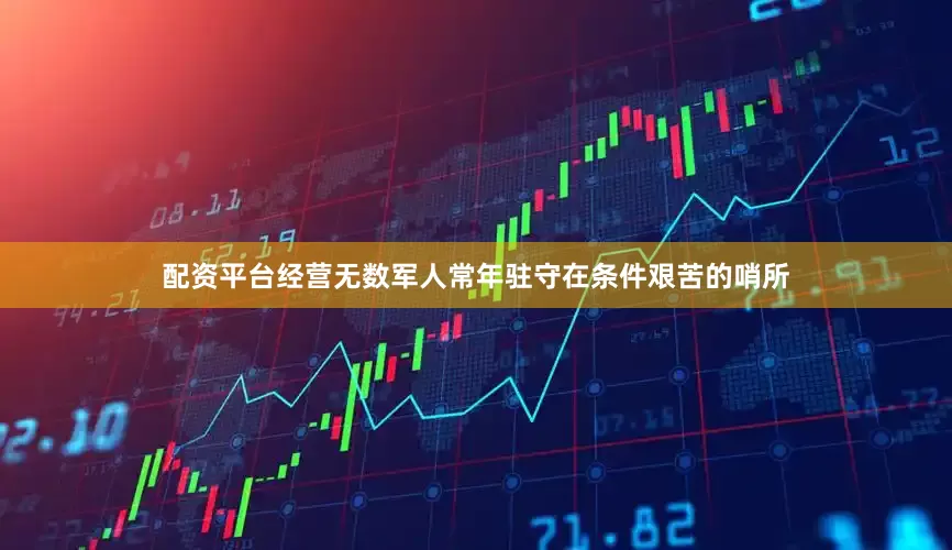 配资平台经营无数军人常年驻守在条件艰苦的哨所
