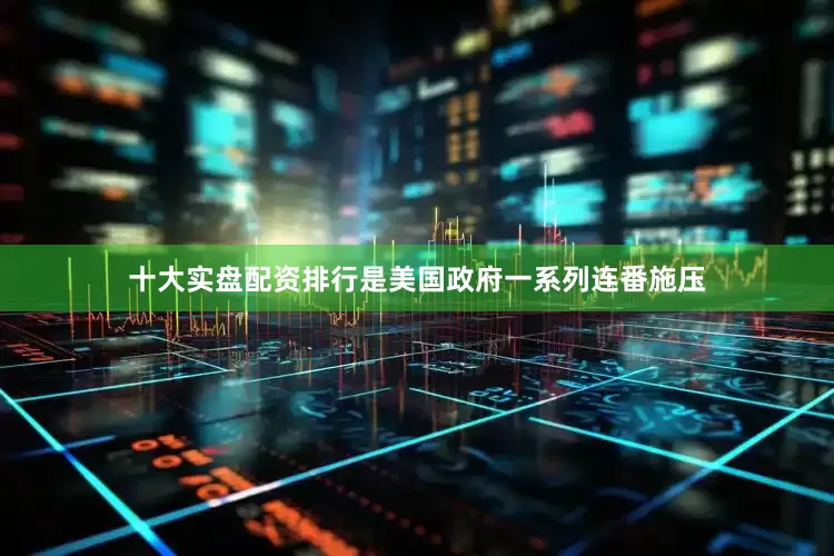 十大实盘配资排行是美国政府一系列连番施压