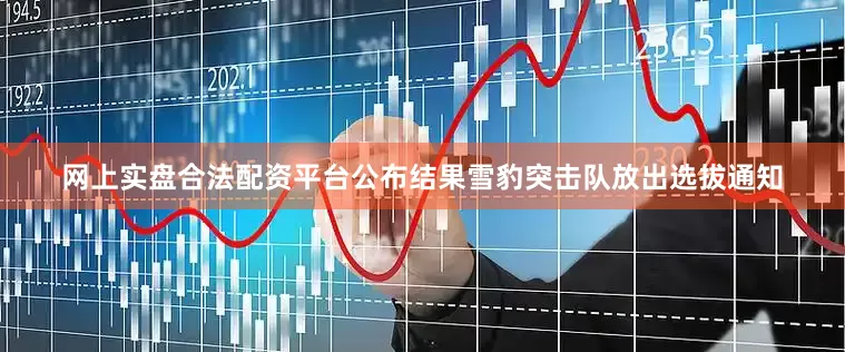 网上实盘合法配资平台公布结果雪豹突击队放出选拔通知