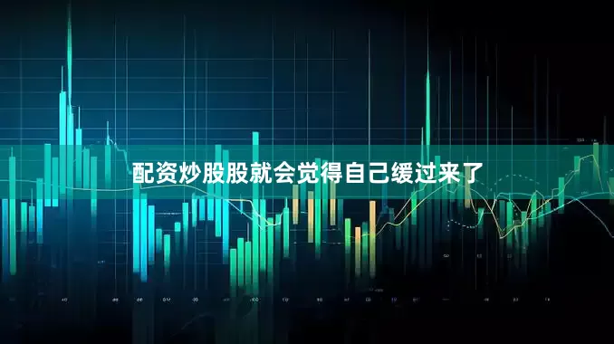 配资炒股股就会觉得自己缓过来了