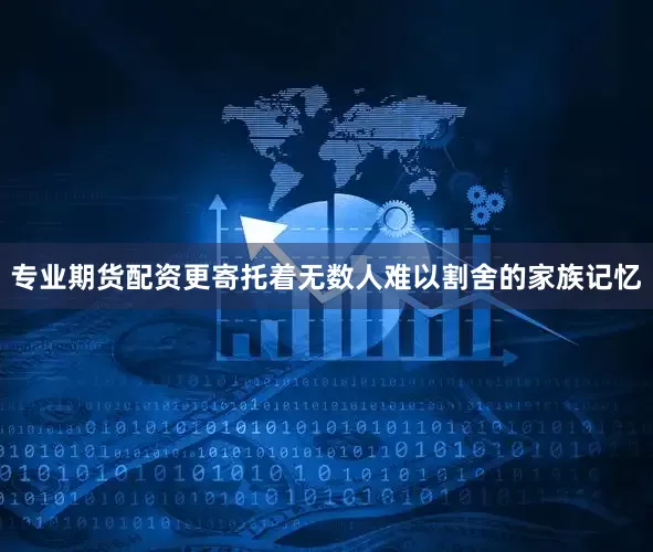 专业期货配资更寄托着无数人难以割舍的家族记忆