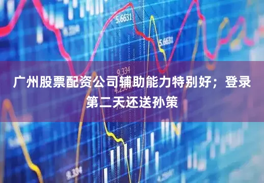 广州股票配资公司辅助能力特别好；登录第二天还送孙策