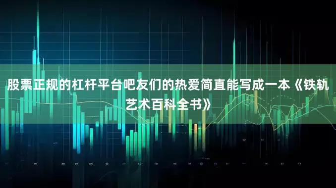 股票正规的杠杆平台吧友们的热爱简直能写成一本《铁轨艺术百科全书》