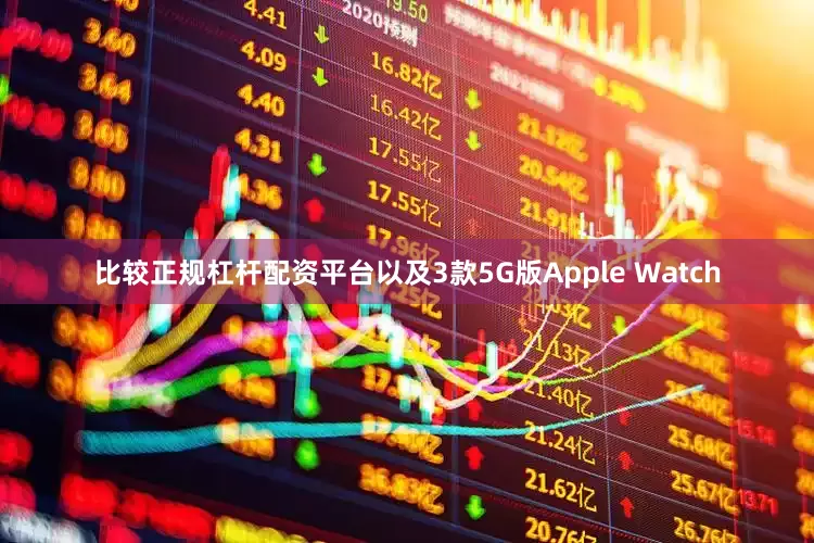 比较正规杠杆配资平台以及3款5G版Apple Watch