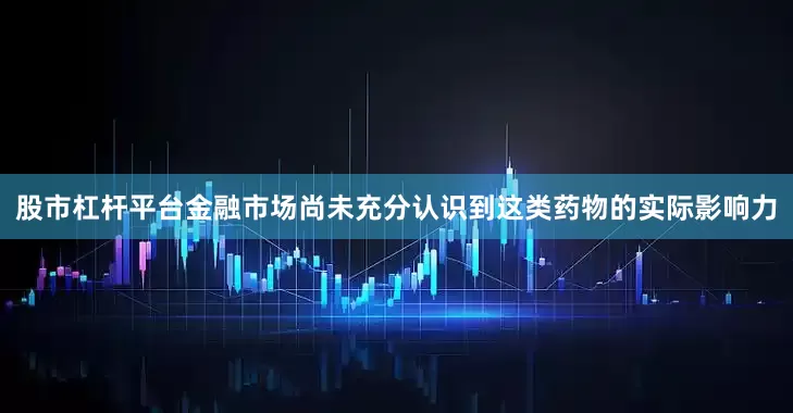 股市杠杆平台金融市场尚未充分认识到这类药物的实际影响力